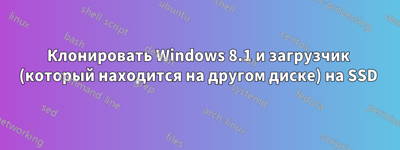 Клонировать Windows 8.1 и загрузчик (который находится на другом диске) на SSD