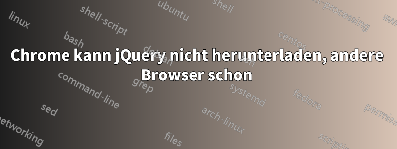 Chrome kann jQuery nicht herunterladen, andere Browser schon