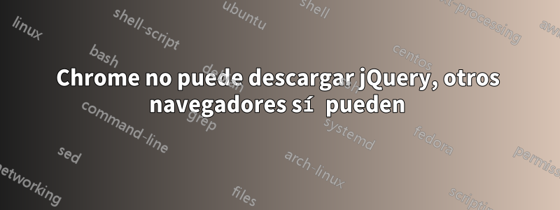 Chrome no puede descargar jQuery, otros navegadores sí pueden