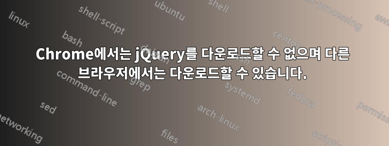 Chrome에서는 jQuery를 다운로드할 수 없으며 다른 브라우저에서는 다운로드할 수 있습니다.