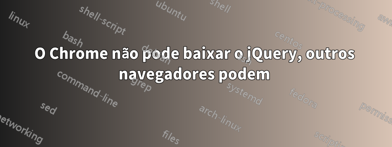 O Chrome não pode baixar o jQuery, outros navegadores podem