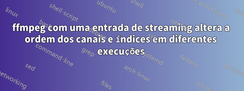 ffmpeg com uma entrada de streaming altera a ordem dos canais e índices em diferentes execuções