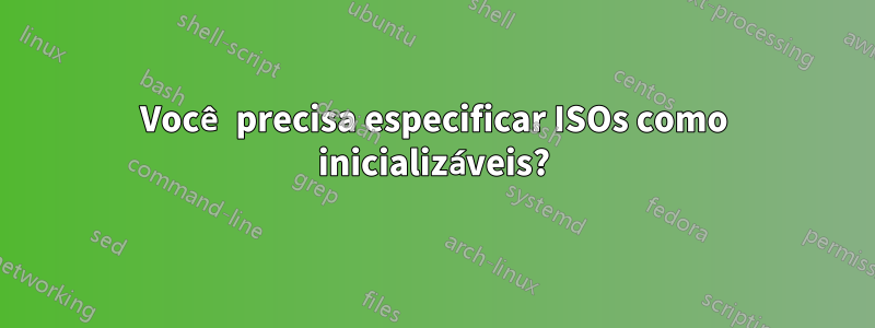 Você precisa especificar ISOs como inicializáveis?