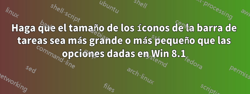 Haga que el tamaño de los íconos de la barra de tareas sea más grande o más pequeño que las opciones dadas en Win 8.1