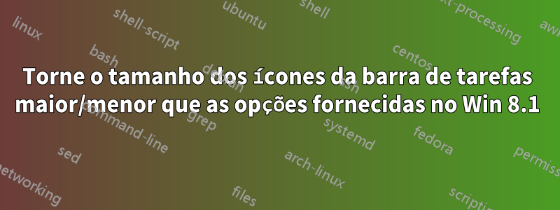 Torne o tamanho dos ícones da barra de tarefas maior/menor que as opções fornecidas no Win 8.1