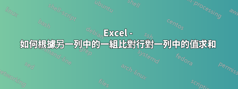 Excel - 如何根據另一列中的一組比對行對一列中的值求和