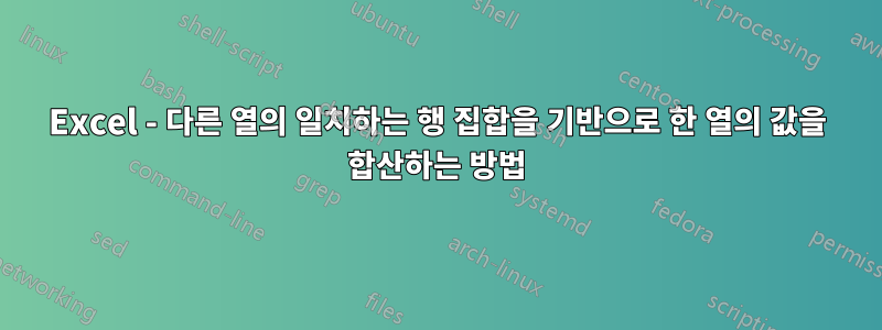 Excel - 다른 열의 일치하는 행 집합을 기반으로 한 열의 값을 합산하는 방법