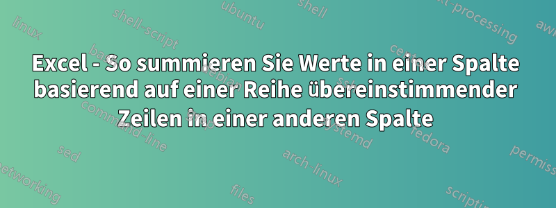 Excel - So summieren Sie Werte in einer Spalte basierend auf einer Reihe übereinstimmender Zeilen in einer anderen Spalte