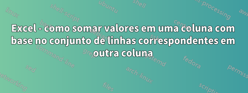 Excel - como somar valores em uma coluna com base no conjunto de linhas correspondentes em outra coluna