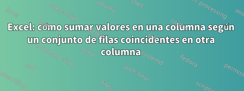 Excel: cómo sumar valores en una columna según un conjunto de filas coincidentes en otra columna