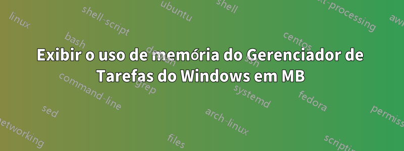 Exibir o uso de memória do Gerenciador de Tarefas do Windows em MB