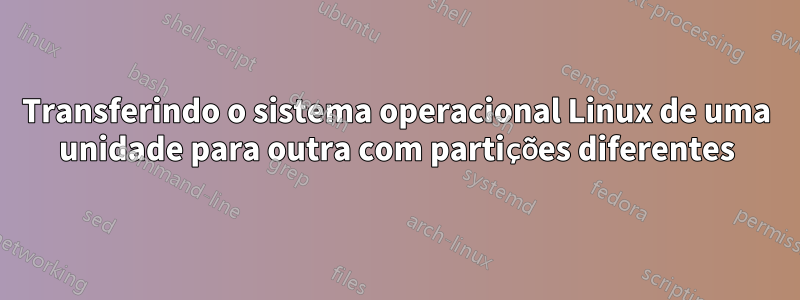 Transferindo o sistema operacional Linux de uma unidade para outra com partições diferentes