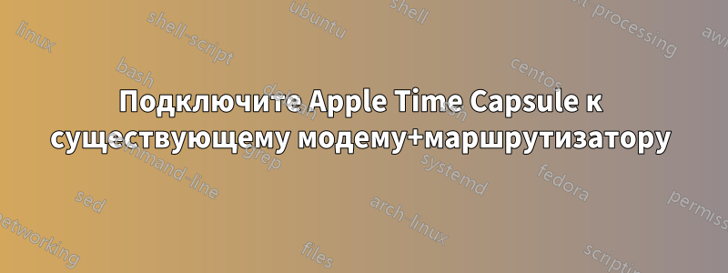 Подключите Apple Time Capsule к существующему модему+маршрутизатору