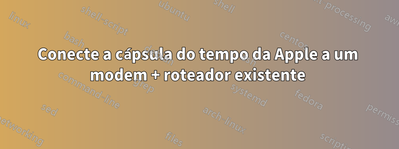 Conecte a cápsula do tempo da Apple a um modem + roteador existente