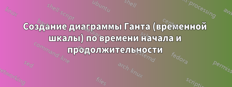 Создание диаграммы Ганта (временной шкалы) по времени начала и продолжительности