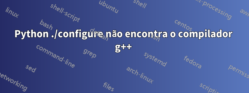 Python ./configure não encontra o compilador g++