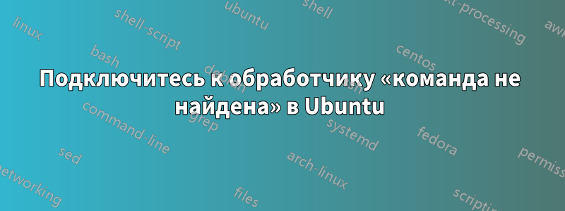 Подключитесь к обработчику «команда не найдена» в Ubuntu