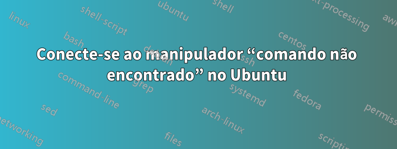 Conecte-se ao manipulador “comando não encontrado” no Ubuntu