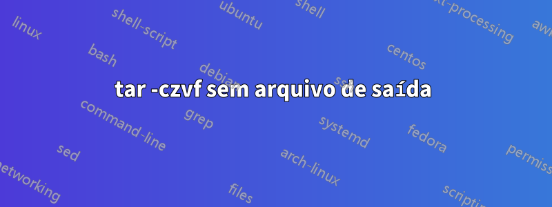 tar -czvf sem arquivo de saída