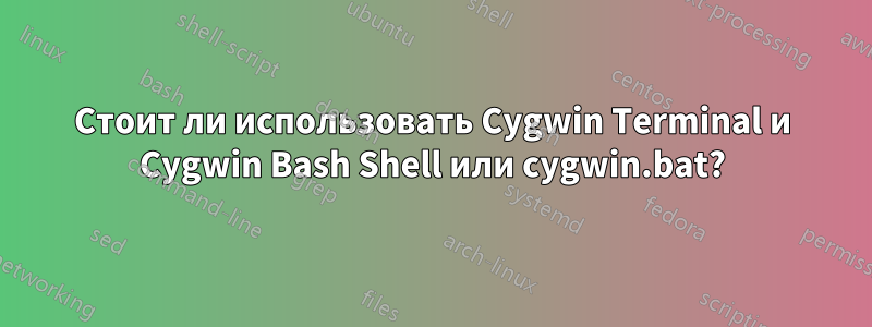 Стоит ли использовать Cygwin Terminal и Cygwin Bash Shell или cygwin.bat?