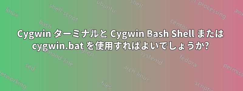 Cygwin ターミナルと Cygwin Bash Shell または cygwin.bat を使用すればよいでしょうか?