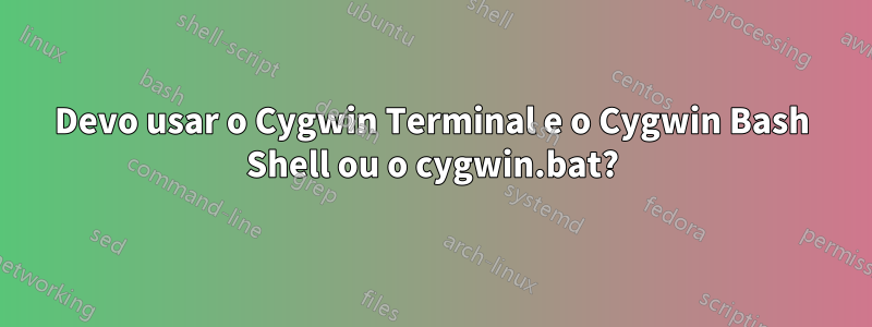 Devo usar o Cygwin Terminal e o Cygwin Bash Shell ou o cygwin.bat?