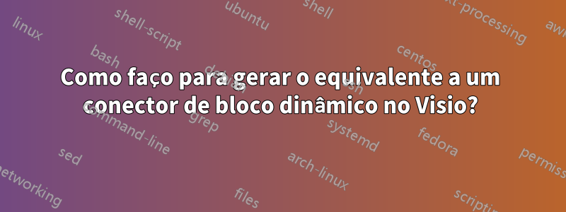 Como faço para gerar o equivalente a um conector de bloco dinâmico no Visio?