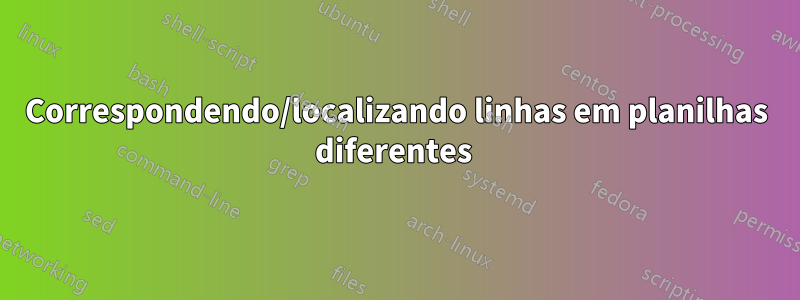 Correspondendo/localizando linhas em planilhas diferentes 