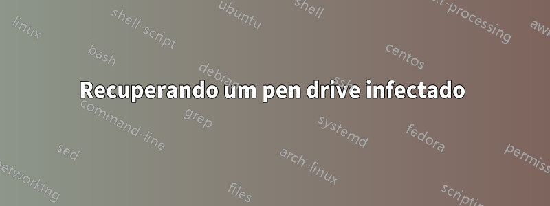 Recuperando um pen drive infectado