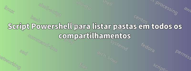 Script Powershell para listar pastas em todos os compartilhamentos