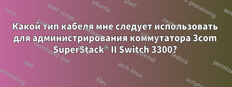 Какой тип кабеля мне следует использовать для администрирования коммутатора 3com SuperStack® II Switch 3300?