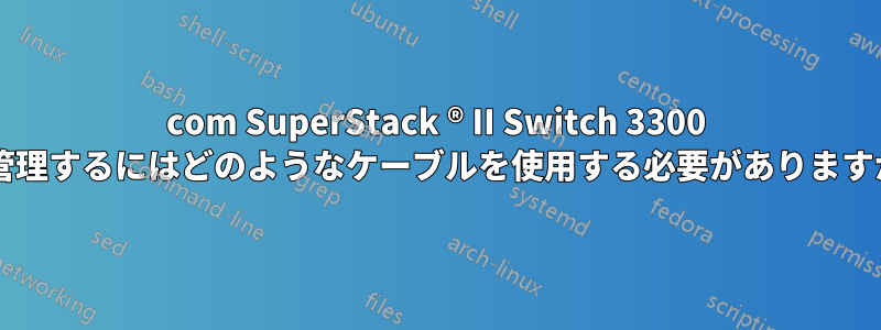 3com SuperStack ® II Switch 3300 を管理するにはどのようなケーブルを使用する必要がありますか?