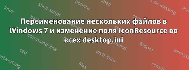 Переименование нескольких файлов в Windows 7 и изменение поля IconResource во всех desktop.ini