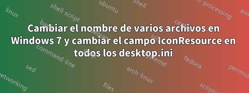 Cambiar el nombre de varios archivos en Windows 7 y cambiar el campo IconResource en todos los desktop.ini