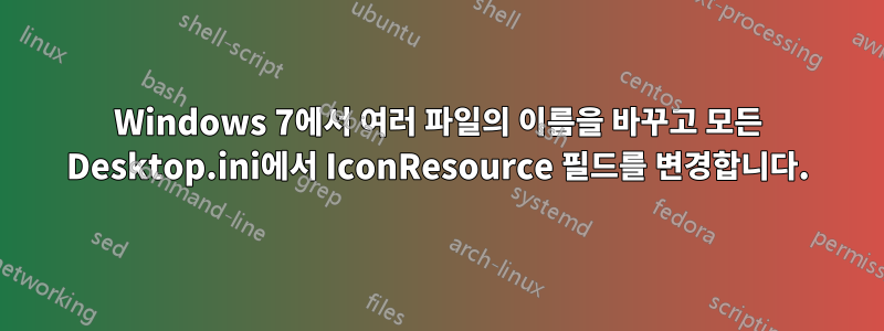 Windows 7에서 여러 파일의 이름을 바꾸고 모든 Desktop.ini에서 IconResource 필드를 변경합니다.