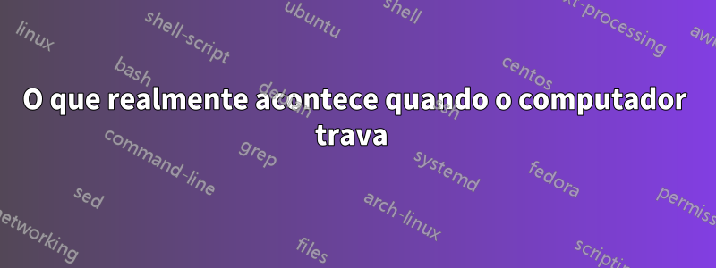 O que realmente acontece quando o computador trava 