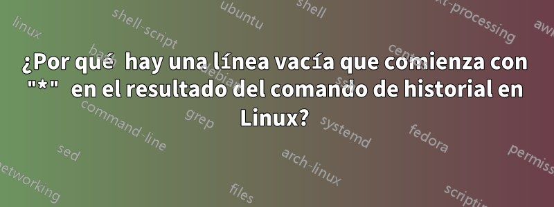 ¿Por qué hay una línea vacía que comienza con "*" en el resultado del comando de historial en Linux?