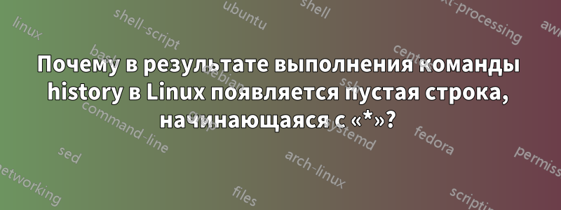 Почему в результате выполнения команды history в Linux появляется пустая строка, начинающаяся с «*»?