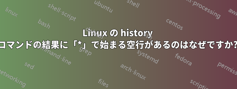 Linux の history コマンドの結果に「*」で始まる空行があるのはなぜですか?