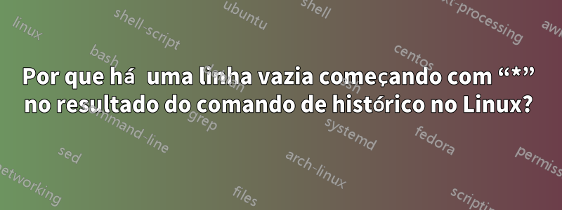 Por que há uma linha vazia começando com “*” no resultado do comando de histórico no Linux?