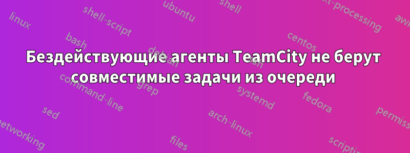 Бездействующие агенты TeamCity не берут совместимые задачи из очереди