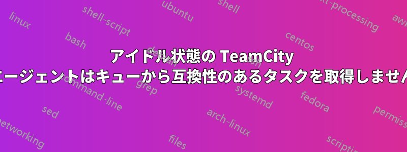 アイドル状態の TeamCity エージェントはキューから互換性のあるタスクを取得しません