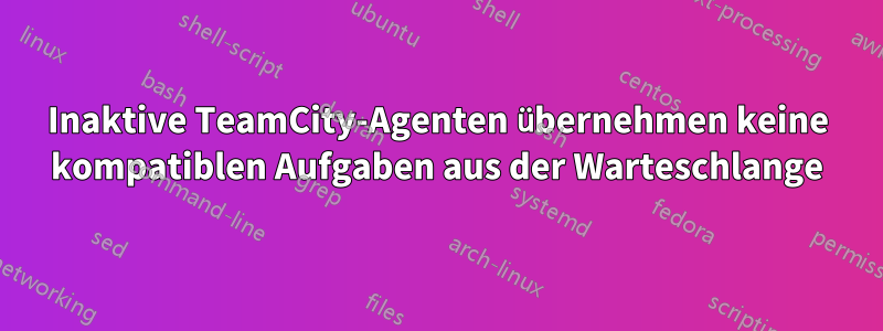 Inaktive TeamCity-Agenten übernehmen keine kompatiblen Aufgaben aus der Warteschlange