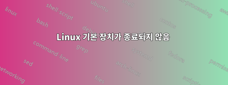 Linux 기본 장치가 종료되지 않음