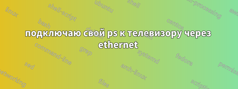 подключаю свой ps к телевизору через ethernet