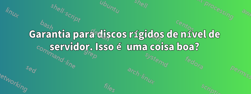 Garantia para discos rígidos de nível de servidor. Isso é uma coisa boa?