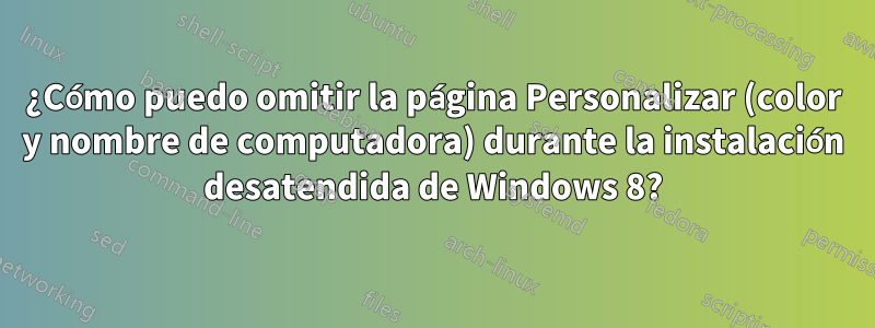 ¿Cómo puedo omitir la página Personalizar (color y nombre de computadora) durante la instalación desatendida de Windows 8?