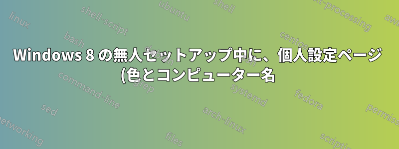 Windows 8 の無人セットアップ中に、個人設定ページ (色とコンピューター名) をスキップするにはどうすればよいですか?