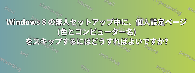 Windows 8 の無人セットアップ中に、個人設定ページ (色とコンピューター名) をスキップするにはどうすればよいですか?