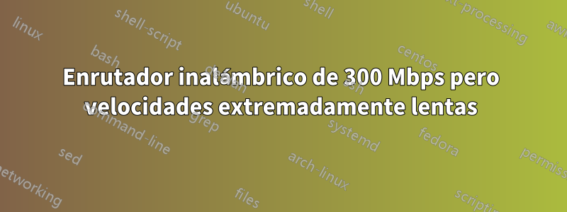 Enrutador inalámbrico de 300 Mbps pero velocidades extremadamente lentas